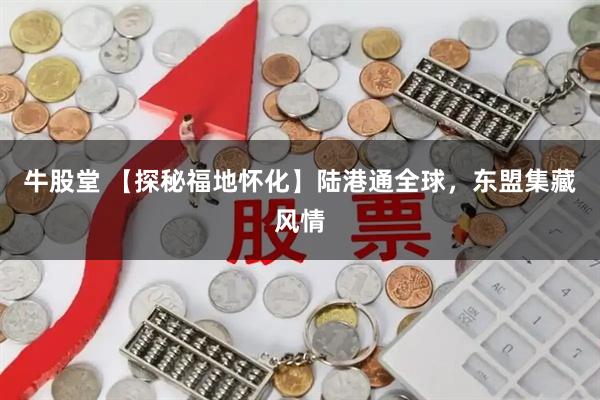 牛股堂 【探秘福地怀化】陆港通全球，东盟集藏风情