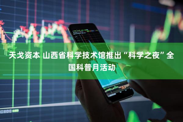 天戈资本 山西省科学技术馆推出“科学之夜”全国科普月活动