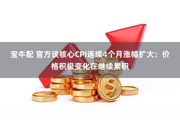 宝牛配 官方谈核心CPI连续4个月涨幅扩大：价格积极变化在继续累积