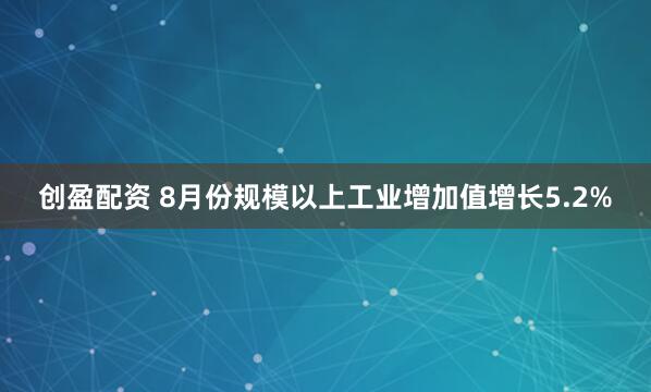 创盈配资 8月份规模以上工业增加值增长5.2%