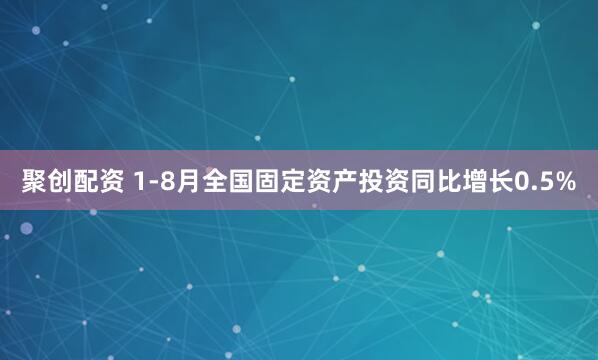 聚创配资 1-8月全国固定资产投资同比增长0.5%