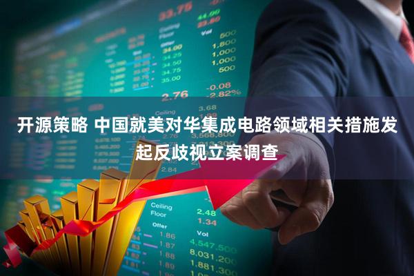 开源策略 中国就美对华集成电路领域相关措施发起反歧视立案调查