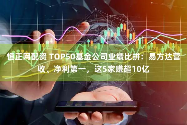 恒正网配资 TOP50基金公司业绩比拼：易方达营收、净利第一，这5家赚超10亿