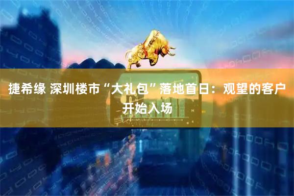 捷希缘 深圳楼市“大礼包”落地首日：观望的客户开始入场