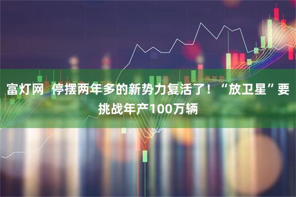 富灯网  停摆两年多的新势力复活了！“放卫星”要挑战年产100万辆