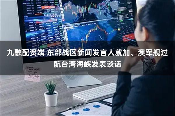 九融配资端 东部战区新闻发言人就加、澳军舰过航台湾海峡发表谈话