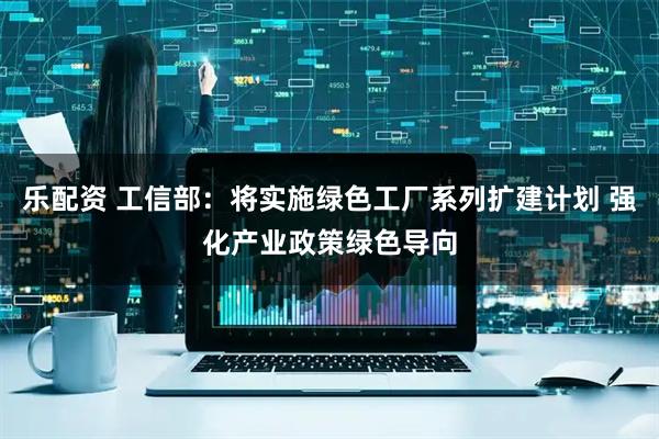 乐配资 工信部：将实施绿色工厂系列扩建计划 强化产业政策绿色导向