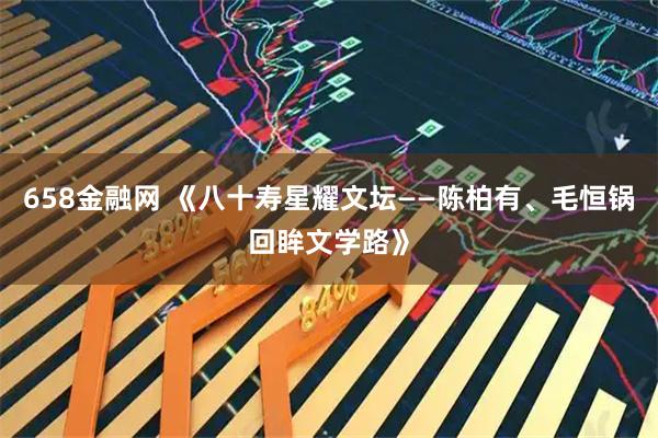 658金融网 《八十寿星耀文坛——陈柏有、毛恒锅回眸文学路》