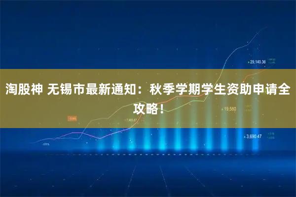 淘股神 无锡市最新通知：秋季学期学生资助申请全攻略！