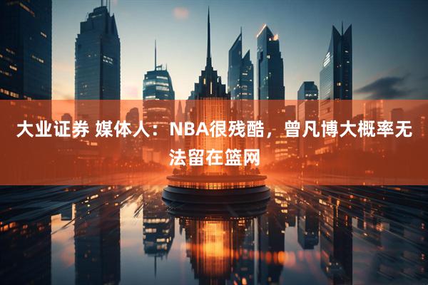 大业证券 媒体人：NBA很残酷，曾凡博大概率无法留在篮网