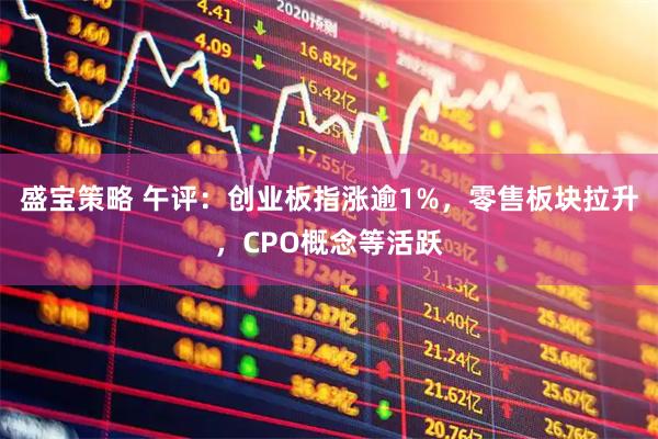 盛宝策略 午评：创业板指涨逾1%，零售板块拉升，CPO概念等活跃