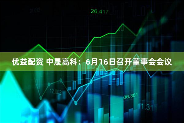 优益配资 中晟高科：6月16日召开董事会会议