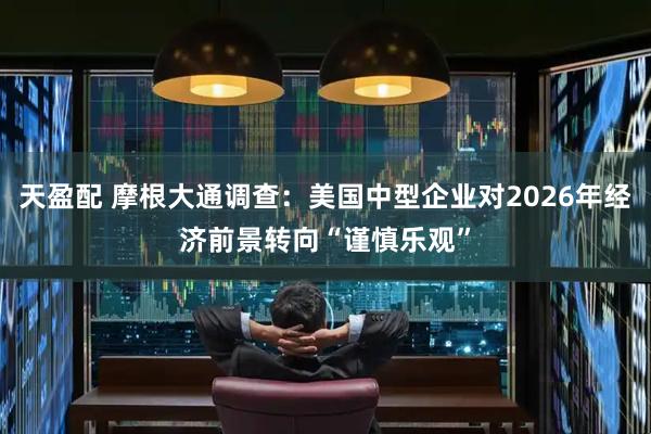天盈配 摩根大通调查：美国中型企业对2026年经济前景转向“谨慎乐观”