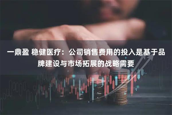 一鼎盈 稳健医疗：公司销售费用的投入是基于品牌建设与市场拓展的战略需要