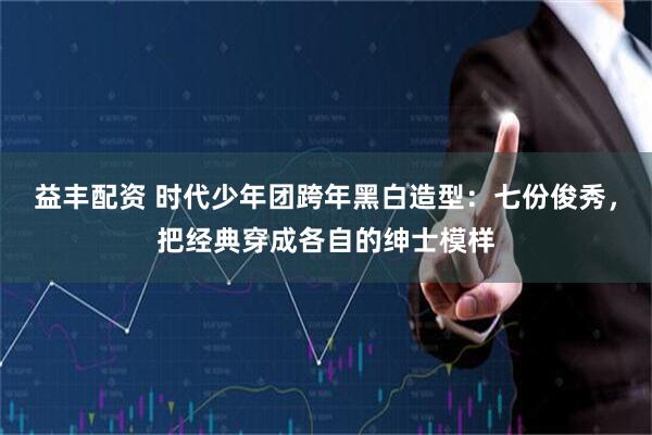 益丰配资 时代少年团跨年黑白造型：七份俊秀，把经典穿成各自的绅士模样