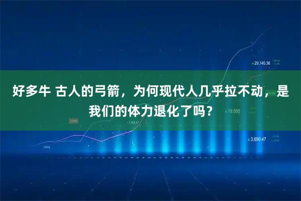 好多牛 古人的弓箭，为何现代人几乎拉不动，是我们的体力退化了吗？