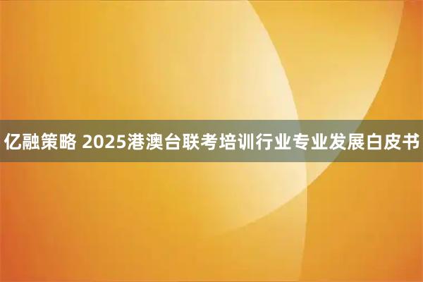 亿融策略 2025港澳台联考培训行业专业发展白皮书