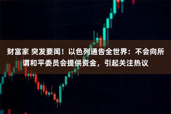 财富家 突发要闻！以色列通告全世界：不会向所谓和平委员会提供资金，引起关注热议