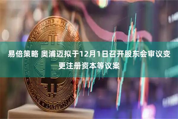 易倍策略 奥浦迈拟于12月1日召开股东会审议变更注册资本等议案