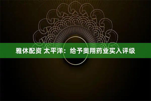 雅休配资 太平洋：给予奥翔药业买入评级