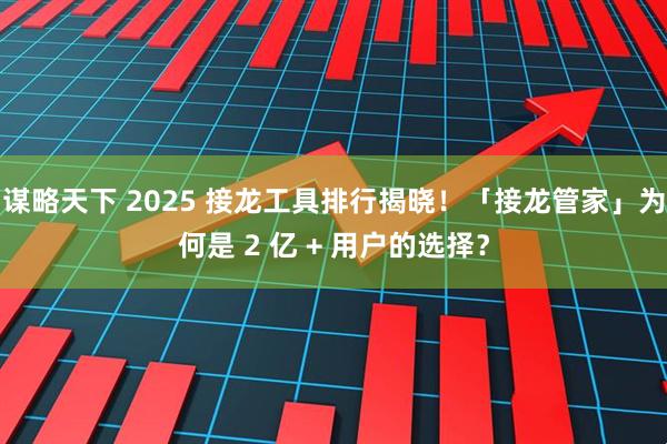 谋略天下 2025 接龙工具排行揭晓！「接龙管家」为何是 2 亿 + 用户的选择？