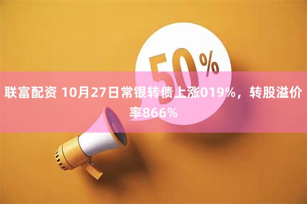 联富配资 10月27日常银转债上涨019%，转股溢价率866%