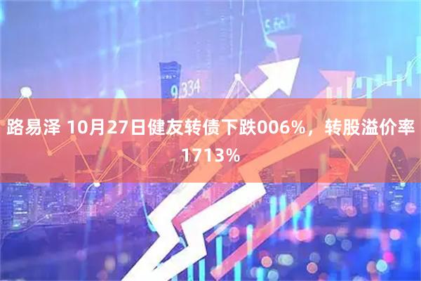 路易泽 10月27日健友转债下跌006%，转股溢价率1713%