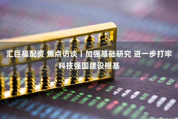 汇巨福配资 焦点访谈丨加强基础研究 进一步打牢科技强国建设根基