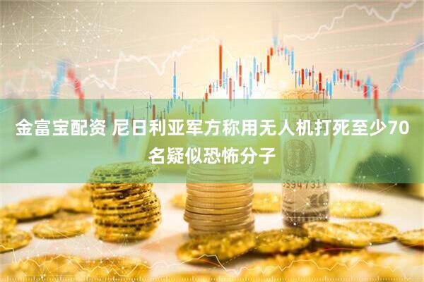 金富宝配资 尼日利亚军方称用无人机打死至少70名疑似恐怖分子